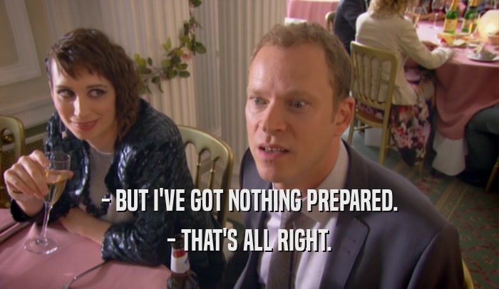 - BUT I'VE GOT NOTHING PREPARED. - THAT'S ALL RIGHT. 