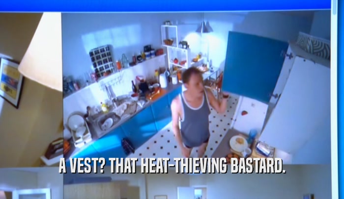 A VEST? THAT HEAT-THIEVING BASTARD.  