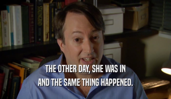 THE OTHER DAY, SHE WAS IN AND THE SAME THING HAPPENED. 