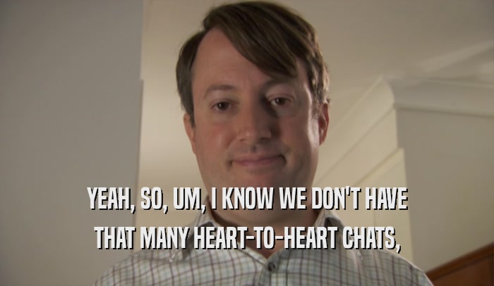 YEAH, SO, UM, I KNOW WE DON'T HAVE THAT MANY HEART-TO-HEART CHATS, 