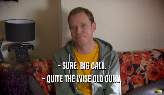 - SURE. BIG CALL. - QUITE THE WISE OLD GURU. 