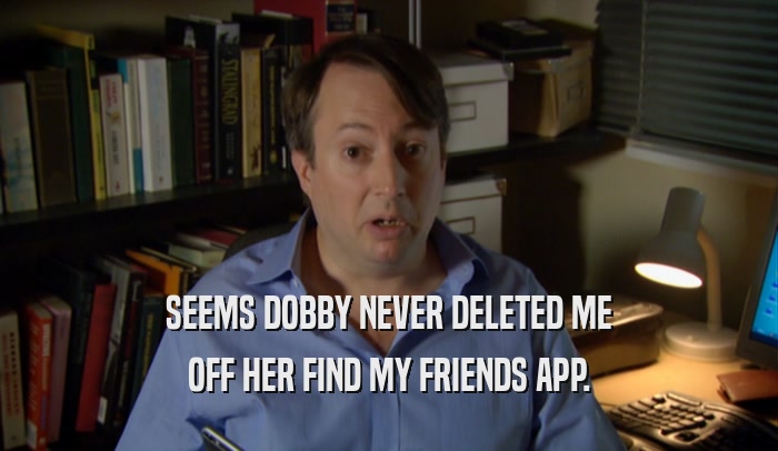 SEEMS DOBBY NEVER DELETED ME OFF HER FIND MY FRIENDS APP. 