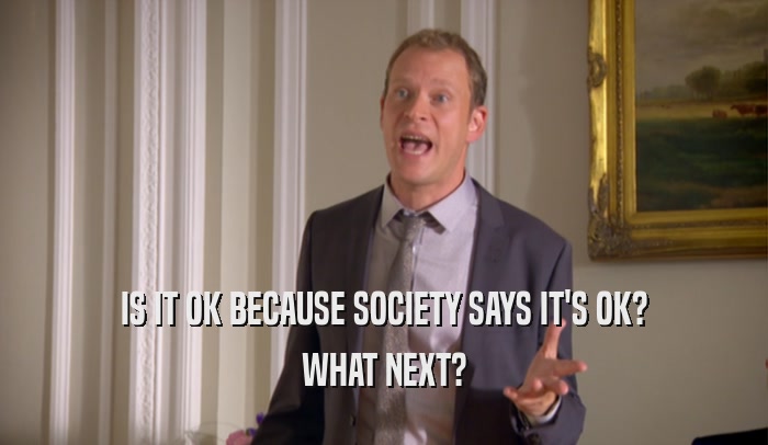 IS IT OK BECAUSE SOCIETY SAYS IT'S OK? WHAT NEXT? 
