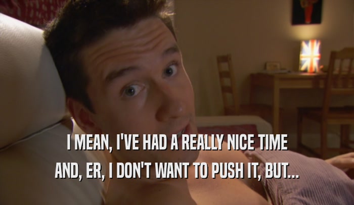 I MEAN, I'VE HAD A REALLY NICE TIME AND, ER, I DON'T WANT TO PUSH IT, BUT... 