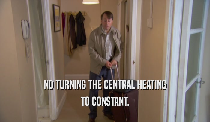 NO TURNING THE CENTRAL HEATING TO CONSTANT. 