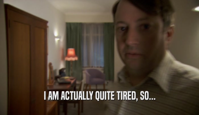 I AM ACTUALLY QUITE TIRED, SO...  