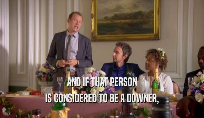AND IF THAT PERSON IS CONSIDERED TO BE A DOWNER, 