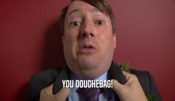YOU DOUCHEBAG!  