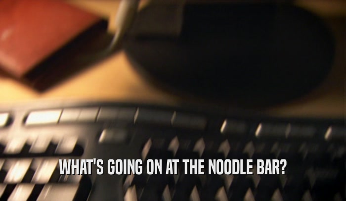 WHAT'S GOING ON AT THE NOODLE BAR?  