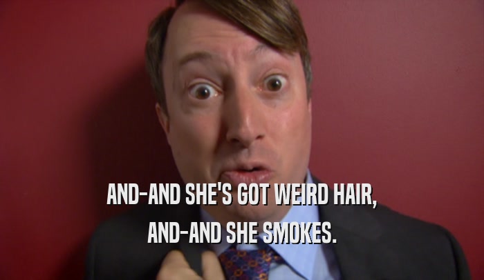 AND-AND SHE'S GOT WEIRD HAIR, AND-AND SHE SMOKES. 