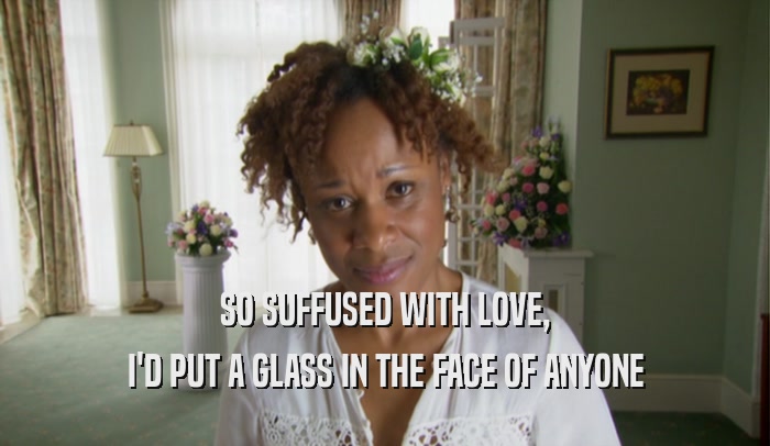 SO SUFFUSED WITH LOVE, I'D PUT A GLASS IN THE FACE OF ANYONE 
