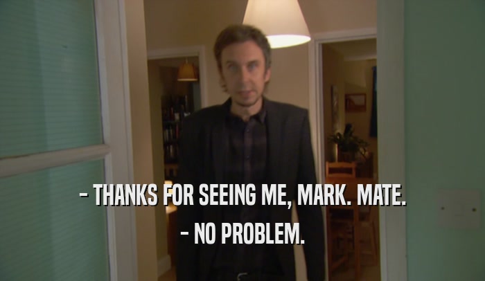- THANKS FOR SEEING ME, MARK. MATE. - NO PROBLEM. 