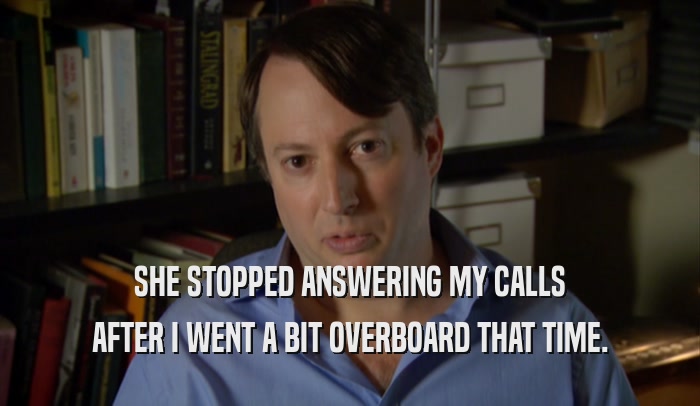 SHE STOPPED ANSWERING MY CALLS AFTER I WENT A BIT OVERBOARD THAT TIME. 