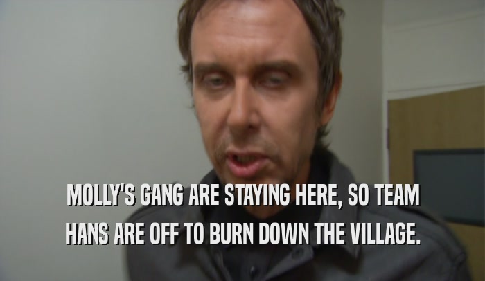 MOLLY'S GANG ARE STAYING HERE, SO TEAM HANS ARE OFF TO BURN DOWN THE VILLAGE. 