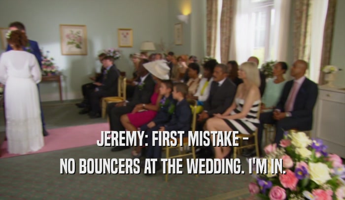 JEREMY: FIRST MISTAKE - NO BOUNCERS AT THE WEDDING. I'M IN. 