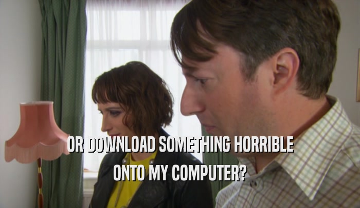 OR DOWNLOAD SOMETHING HORRIBLE ONTO MY COMPUTER? 