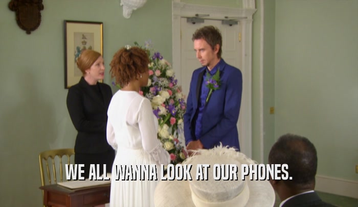 WE ALL WANNA LOOK AT OUR PHONES.  