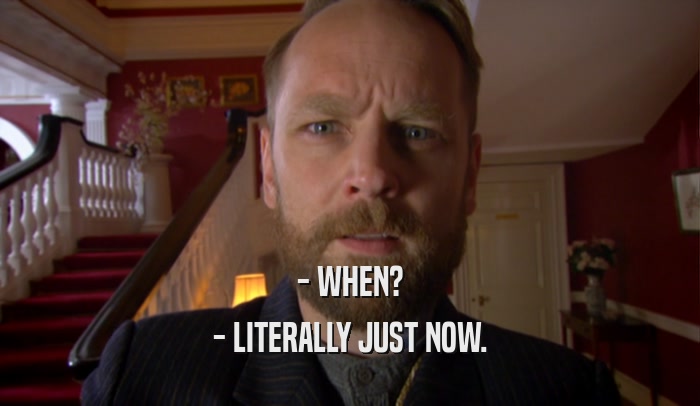 - WHEN? - LITERALLY JUST NOW. 
