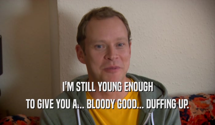 I'M STILL YOUNG ENOUGH
 TO GIVE YOU A... BLOODY GOOD... DUFFING UP.
 