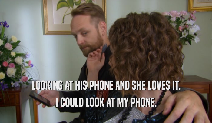 LOOKING AT HIS PHONE AND SHE LOVES IT. I COULD LOOK AT MY PHONE. 