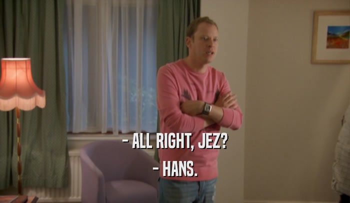 - ALL RIGHT, JEZ? - HANS. 
