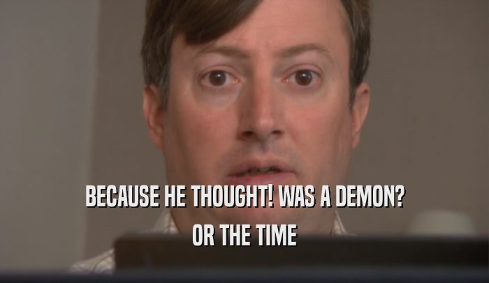 BECAUSE HE THOUGHT! WAS A DEMON? OR THE TIME 