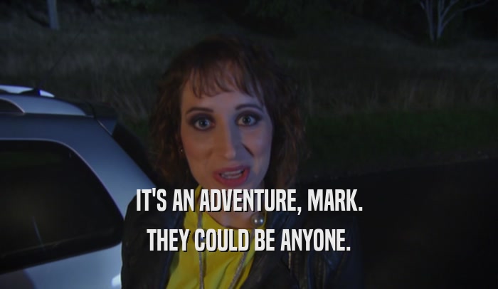 IT'S AN ADVENTURE, MARK.
 THEY COULD BE ANYONE.
 