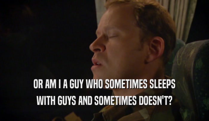 OR AM I A GUY WHO SOMETIMES SLEEPS WITH GUYS AND SOMETIMES DOESN'T? 