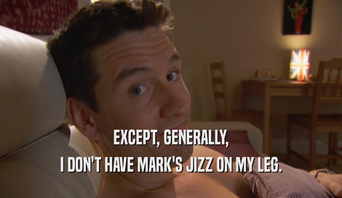 EXCEPT, GENERALLY, I DON'T HAVE MARK'S JIZZ ON MY LEG. 