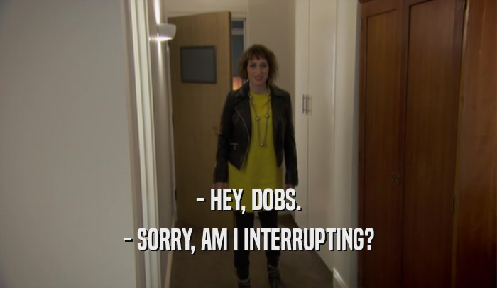 - HEY, DOBS. - SORRY, AM I INTERRUPTING? 