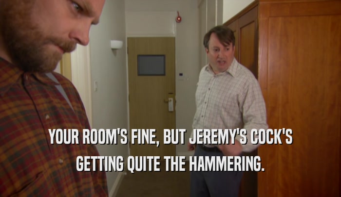 YOUR ROOM'S FINE, BUT JEREMY'S COCK'S GETTING QUITE THE HAMMERING. 