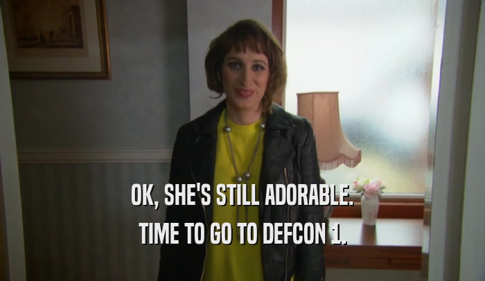 OK, SHE'S STILL ADORABLE. TIME TO GO TO DEFCON 1. 