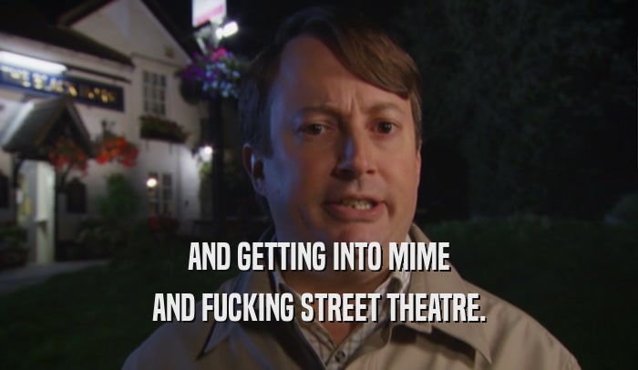 AND GETTING INTO MIME
 AND FUCKING STREET THEATRE.
 