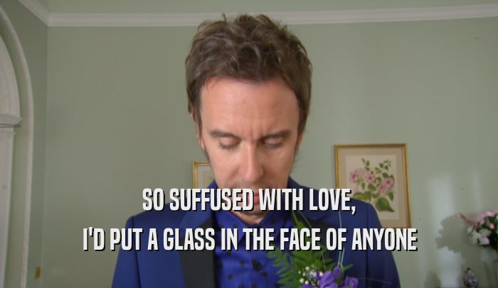 SO SUFFUSED WITH LOVE, I'D PUT A GLASS IN THE FACE OF ANYONE 