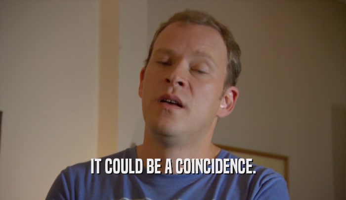 IT COULD BE A COINCIDENCE.  