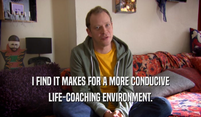 I FIND IT MAKES FOR A MORE CONDUCIVE LIFE-COACHING ENVIRONMENT. 
