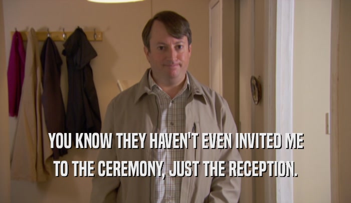 YOU KNOW THEY HAVEN'T EVEN INVITED ME TO THE CEREMONY, JUST THE RECEPTION. 