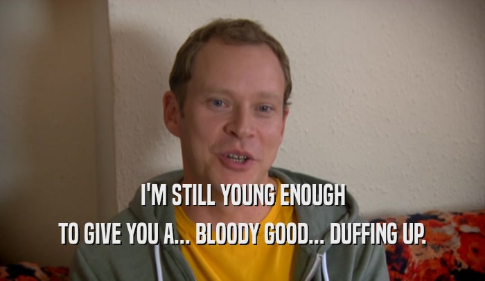 I'M STILL YOUNG ENOUGH TO GIVE YOU A... BLOODY GOOD... DUFFING UP. 