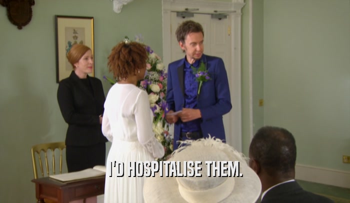 I'D HOSPITALISE THEM.  