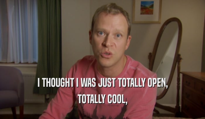 I THOUGHT I WAS JUST TOTALLY OPEN, TOTALLY COOL, 