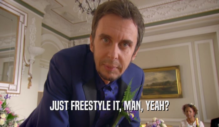 JUST FREESTYLE IT, MAN, YEAH?  