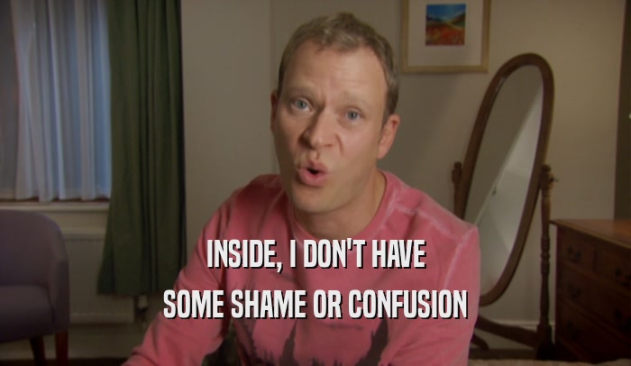 INSIDE, I DON'T HAVE SOME SHAME OR CONFUSION 