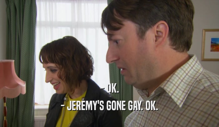 - OK. - JEREMY'S GONE GAY. OK. 