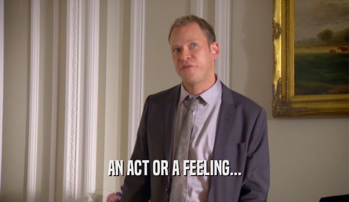 AN ACT OR A FEELING...  