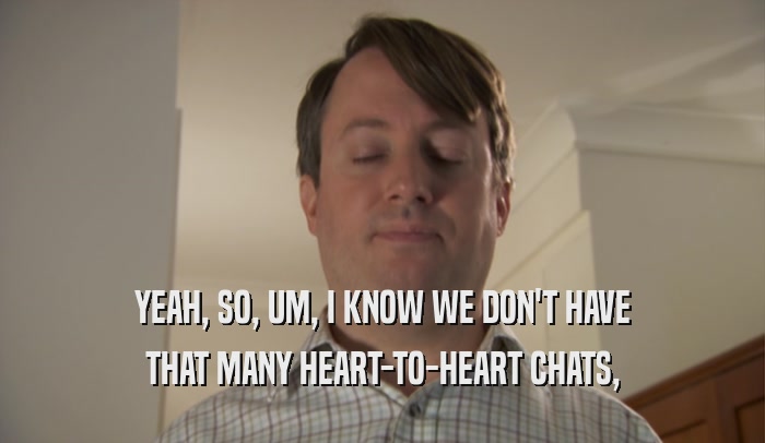 YEAH, SO, UM, I KNOW WE DON'T HAVE THAT MANY HEART-TO-HEART CHATS, 