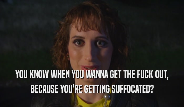 YOU KNOW WHEN YOU WANNA GET THE FUCK OUT, BECAUSE YOU'RE GETTING SUFFOCATED? 