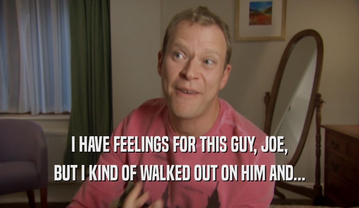 I HAVE FEELINGS FOR THIS GUY, JOE, BUT I KIND OF WALKED OUT ON HIM AND... 