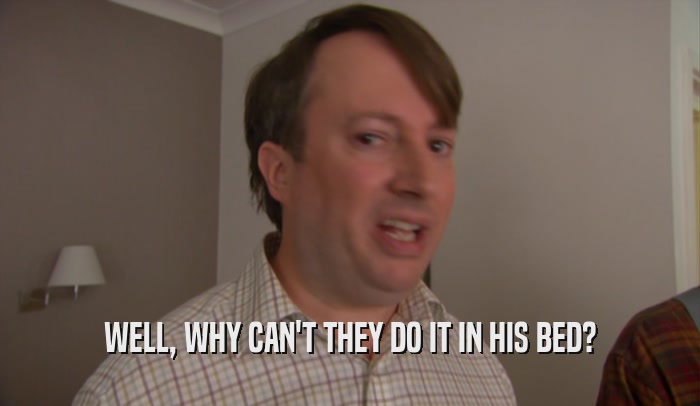 WELL, WHY CAN'T THEY DO IT IN HIS BED?  