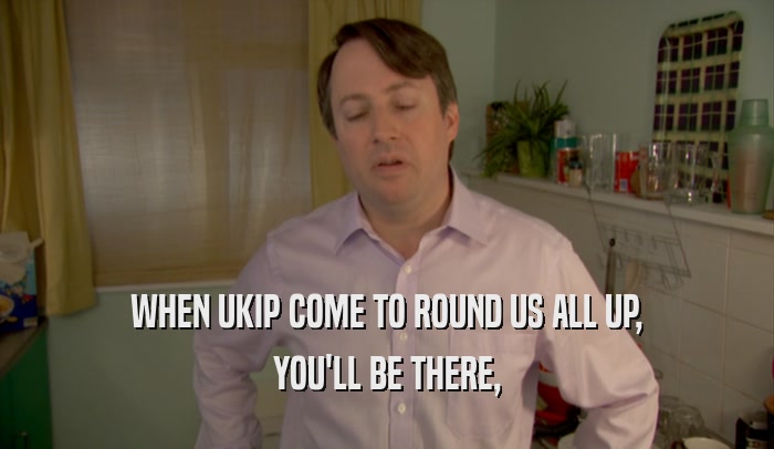 WHEN UKIP COME TO ROUND US ALL UP, YOU'LL BE THERE, 