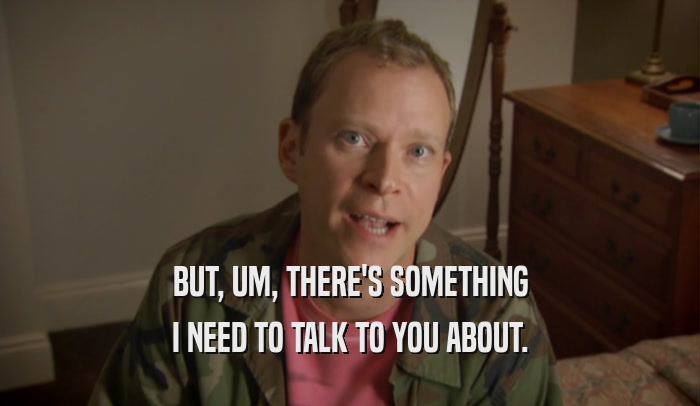 BUT, UM, THERE'S SOMETHING I NEED TO TALK TO YOU ABOUT. 